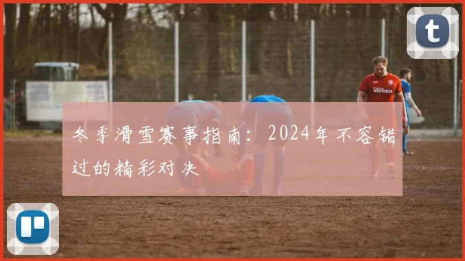 冬季滑雪赛事指南：2024年不容错过的精彩对决