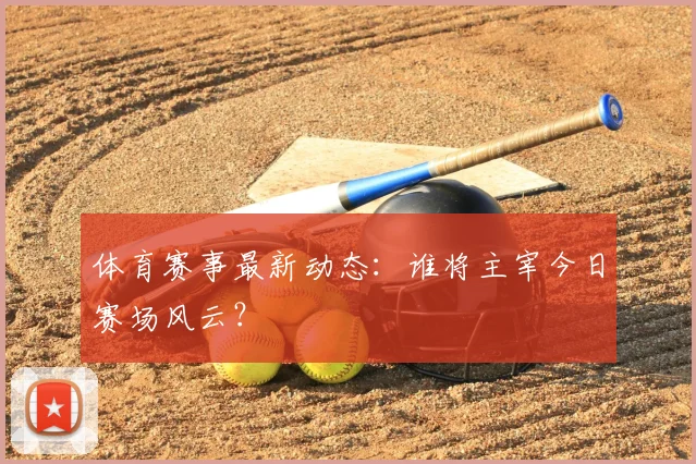 体育赛事最新动态：谁将主宰今日赛场风云？