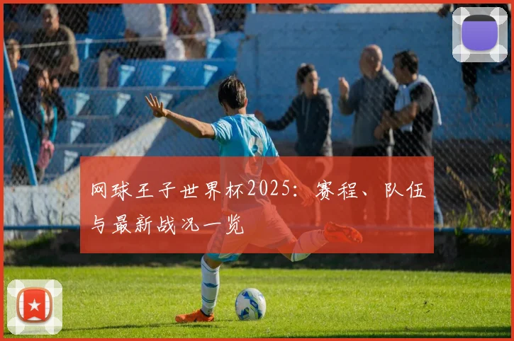 网球王子世界杯2025：赛程、队伍与最新战况一览