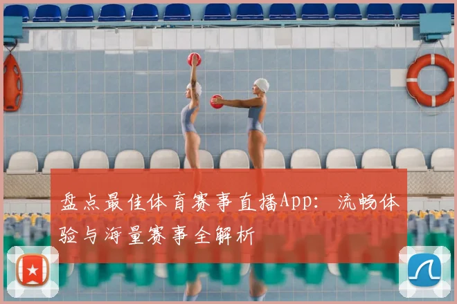 盘点最佳体育赛事直播App：流畅体验与海量赛事全解析