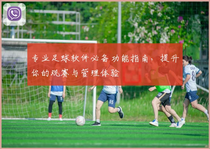 专业足球软件必备功能指南，提升你的观赛与管理体验