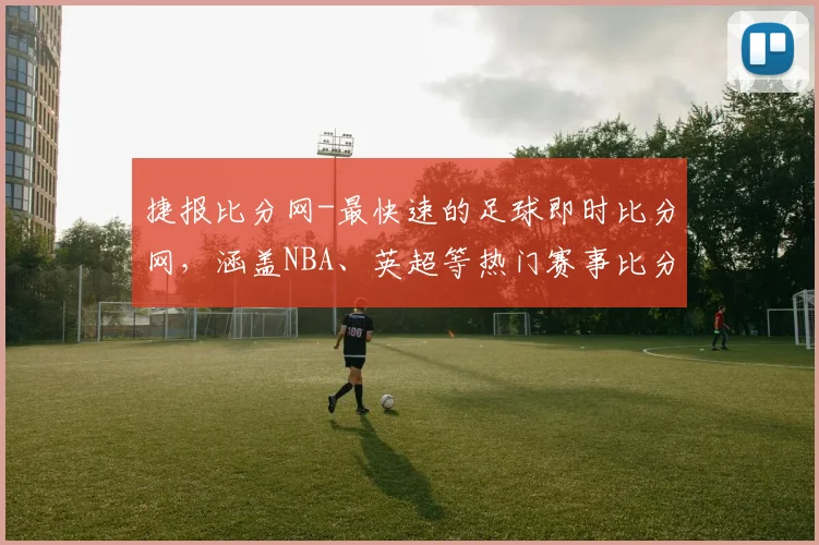 捷报比分网-最快速的足球即时比分网，涵盖NBA、英超等热门赛事比分