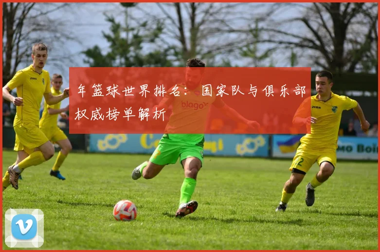 年篮球世界排名：国家队与俱乐部权威榜单解析