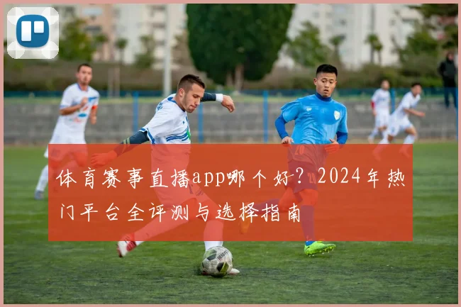 体育赛事直播app哪个好?2024年热门平台全评测与选择指南