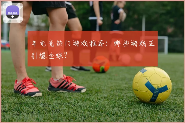 年电竞热门游戏推荐：哪些游戏正引爆全球？