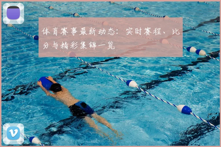 体育赛事最新动态：实时赛程、比分与精彩集锦一览