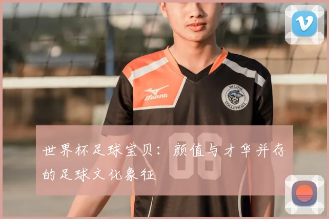 世界杯足球宝贝：颜值与才华并存的足球文化象征