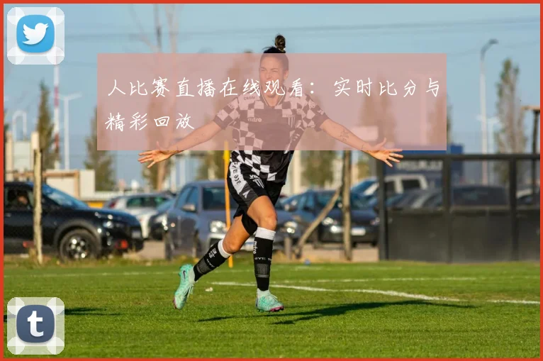 人比赛直播在线观看：实时比分与精彩回放