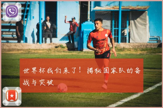 世界杯我们来了！揭秘国家队的备战与突破