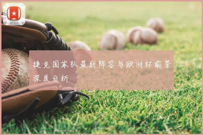 捷克国家队最新阵容与欧洲杯前景深度分析