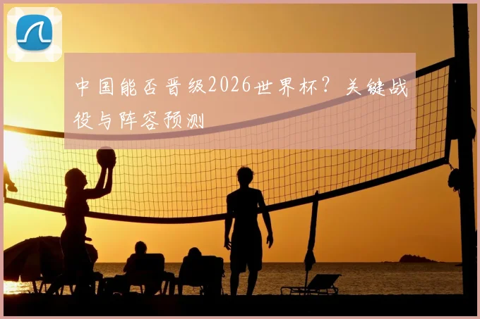 中国能否晋级2026世界杯？关键战役与阵容预测