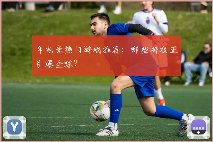 年电竞热门游戏推荐：哪些游戏正引爆全球？