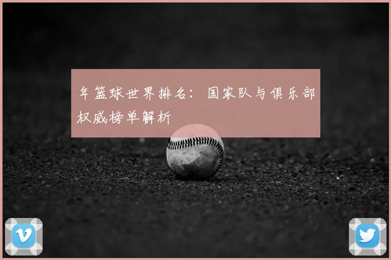 年篮球世界排名：国家队与俱乐部权威榜单解析