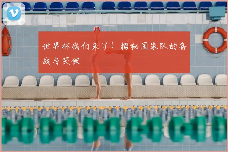 世界杯我们来了！揭秘国家队的备战与突破