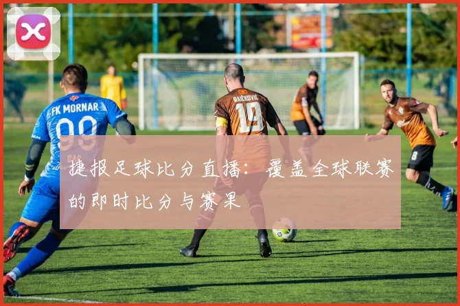捷报足球比分直播：覆盖全球联赛的即时比分与赛果