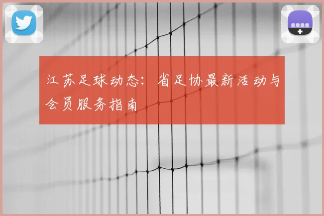 江苏足球动态：省足协最新活动与会员服务指南